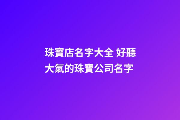 珠寶店名字大全 好聽大氣的珠寶公司名字-第1張-公司起名-玄機(jī)派